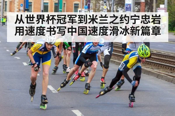 从世界杯冠军到米兰之约宁忠岩用速度书写中国速度滑冰新篇章