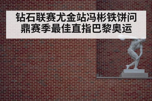 钻石联赛尤金站冯彬铁饼问鼎赛季最佳直指巴黎奥运