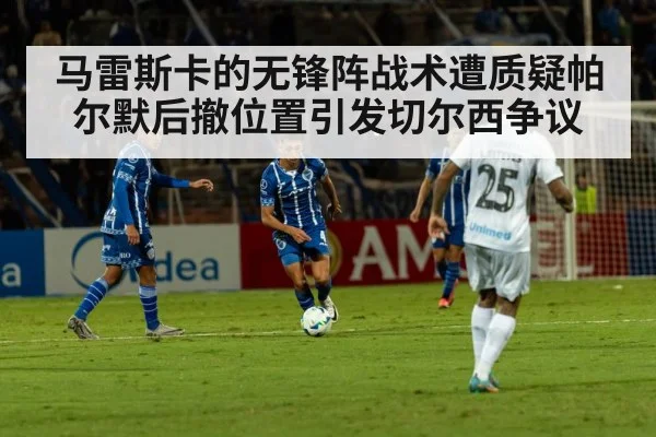 马雷斯卡的无锋阵战术遭质疑帕尔默后撤位置引发切尔西争议