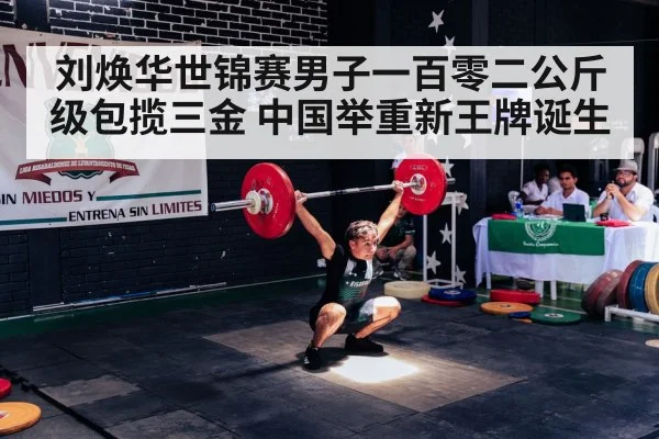 刘焕华世锦赛男子一百零二公斤级包揽三金 中国举重新王牌诞生