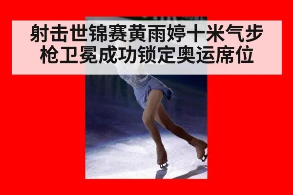 射击世锦赛黄雨婷十米气步枪卫冕成功锁定奥运席位