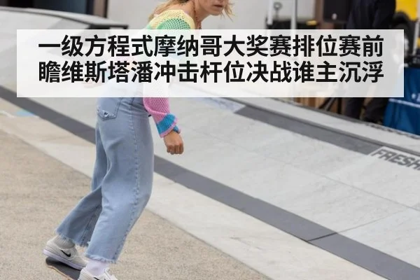 一级方程式摩纳哥大奖赛排位赛前瞻维斯塔潘冲击杆位决战谁主沉浮
