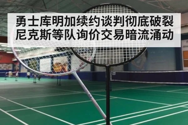 勇士库明加续约谈判彻底破裂尼克斯等队询价交易暗流涌动