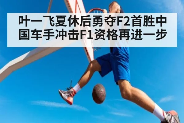 叶一飞夏休后勇夺F2首胜中国车手冲击F1资格再进一步