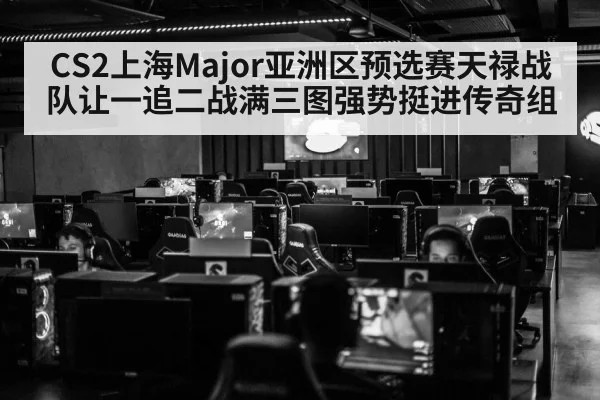 CS2上海Major亚洲区预选赛天禄战队让一追二战满三图强势挺进传奇组